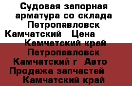 Судовая запорная арматура со склада Петропавловск-Камчатский › Цена ­ 1 000 - Камчатский край, Петропавловск-Камчатский г. Авто » Продажа запчастей   . Камчатский край